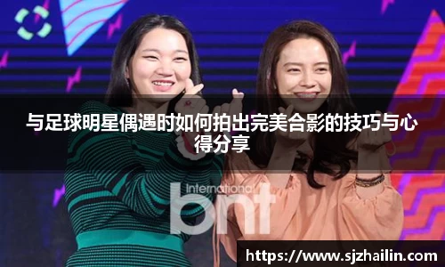 与足球明星偶遇时如何拍出完美合影的技巧与心得分享