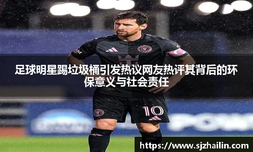 足球明星踢垃圾桶引发热议网友热评其背后的环保意义与社会责任