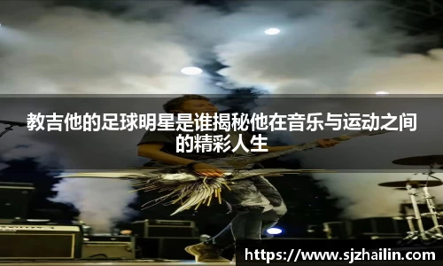 教吉他的足球明星是谁揭秘他在音乐与运动之间的精彩人生